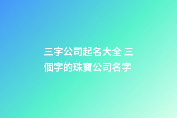 三字公司起名大全 三個字的珠寶公司名字-第1張-公司起名-玄機派